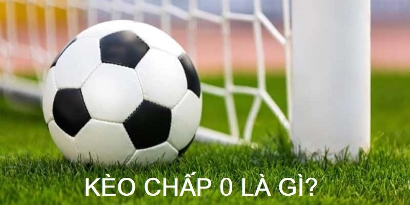 Kèo chấp 0 là gì? Bí kíp cá cược từ cao thủ Kèo Nhà Cái